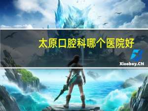 太原口腔科哪个医院好，太原市哪个牙科医院好