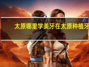 太原哪里学美牙 在太原种植牙材质,什么材质哪里的好、