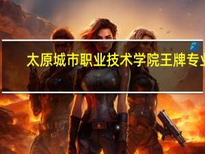 太原城市职业技术学院王牌专业
