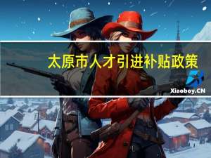 太原市人才引进补贴政策