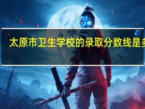太原市卫生学校的录取分数线是多少