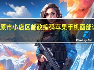 太原市小店区邮政编码苹果手机面部识别不了