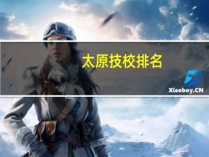 太原技校排名，太原有哪些好的技校