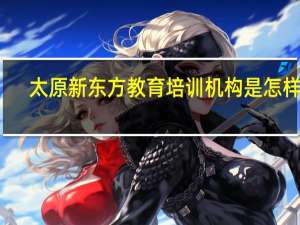 太原新东方教育培训机构是怎样的