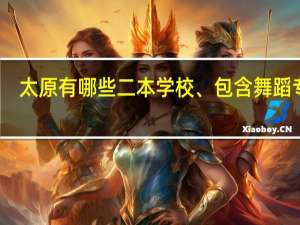 太原有哪些二本学校、包含舞蹈专业