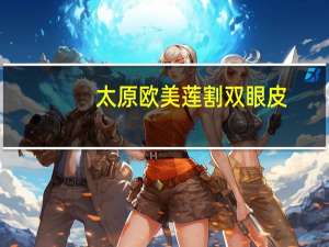 太原欧美莲割双眼皮，太原做双眼皮医院哪家最好