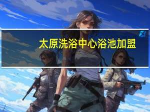 太原洗浴中心浴池加盟（太原洗浴中心小姐）