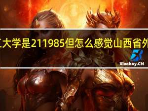 太原理工大学是211 985 但怎么感觉山西省外不是很受欢迎