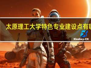 太原理工大学特色专业建设点有哪些