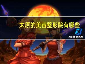 太原的美容整形院有哪些(太原祛眼袋比较好的医院是哪一家)