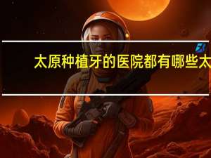 太原种植牙的医院都有哪些 太原种植牙医院哪家比较好