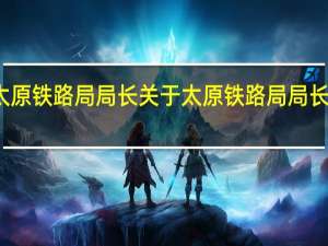 太原铁路局局长 关于太原铁路局局长的介绍