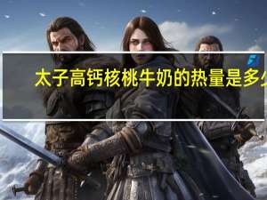 太子 高钙核桃牛奶的热量是多少