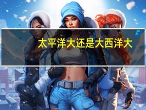 太平洋大还是大西洋大