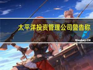 太平洋投资管理公司（PIMCO品浩）警告称：美联储2024年继续加息并非不可想象