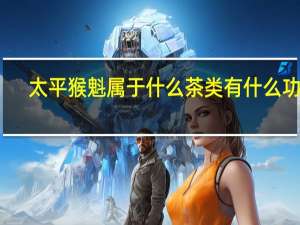 太平猴魁属于什么茶类有什么功效（图 太平猴魁属于什么茶 太平猴魁怎么泡）
