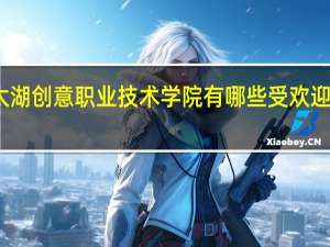 太湖创意职业技术学院有哪些受欢迎的专业