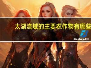 太湖流域的主要农作物有哪些（太湖流域的主要农作物）