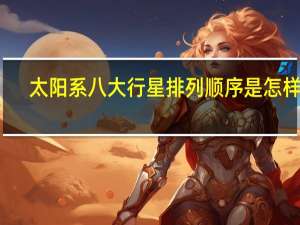 太阳系八大行星排列顺序是怎样的（太阳系八大行星排列顺序）