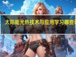 太阳能光热技术与应用学习哪些课程