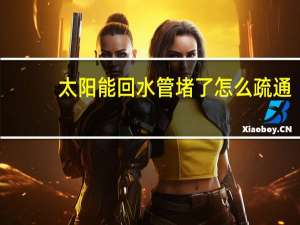 太阳能回水管堵了怎么疏通