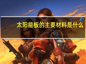 太阳能板的主要材料是什么