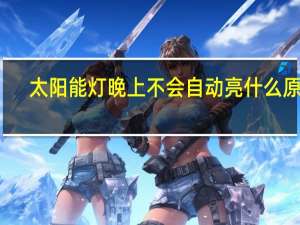 太阳能灯晚上不会自动亮什么原因