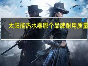 太阳能热水器哪个品牌耐用质量好