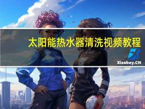 太阳能热水器清洗视频教程（太阳能热水器清洗）