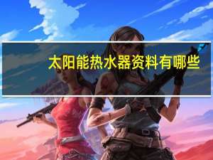 太阳能热水器资料有哪些（太阳能热水器简介）