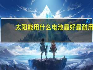 太阳能用什么电池最好最耐用