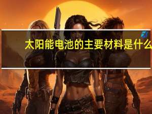 太阳能电池的主要材料是什么