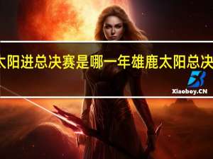 太阳进总决赛是哪一年 雄鹿太阳总决赛比分