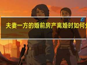 夫妻一方的婚前房产离婚时如何分割