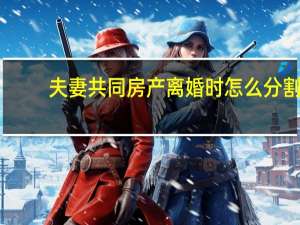 夫妻共同房产离婚时怎么分割