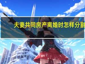 夫妻共同房产离婚时怎样分割