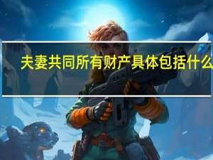 夫妻共同所有财产具体包括什么呢