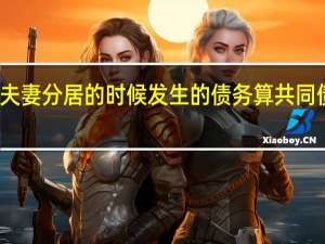夫妻分居的时候发生的债务算共同债务吗