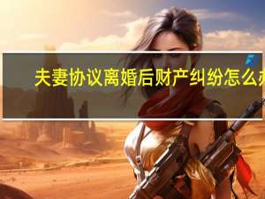 夫妻协议离婚后财产纠纷怎么办