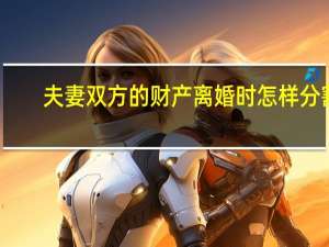 夫妻双方的财产离婚时怎样分割