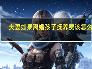 夫妻如果离婚孩子抚养费该怎么算