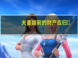 夫妻婚前的财产应归 (   )所有（夫妻婚前财产简介）