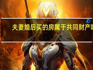 夫妻婚后买的房属于共同财产吗