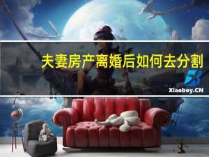 夫妻房产离婚后如何去分割