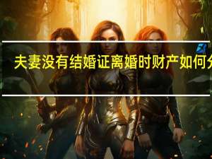 夫妻没有结婚证离婚时财产如何分割