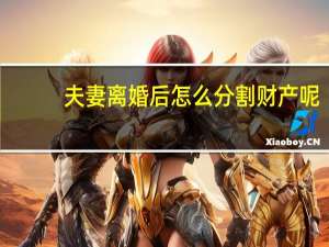 夫妻离婚后怎么分割财产呢