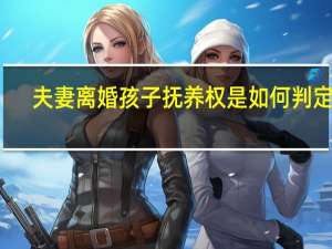 夫妻离婚孩子抚养权是如何判定的