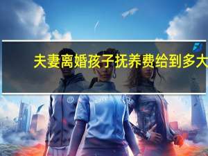 夫妻离婚孩子抚养费给到多大