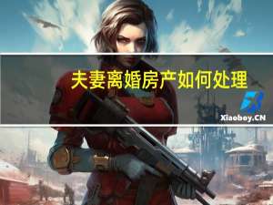 夫妻离婚房产如何处理