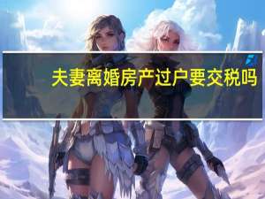 夫妻离婚房产过户要交税吗